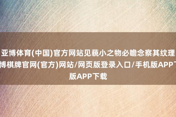 亚博体育(中国)官方网站见藐小之物必瞻念察其纹理-亚博棋牌官网(官方)网站/网页版登录入口/手机版APP下载