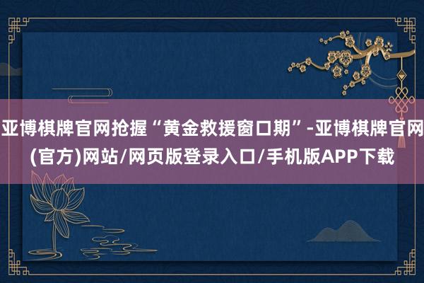 亚博棋牌官网抢握“黄金救援窗口期”-亚博棋牌官网(官方)网站/网页版登录入口/手机版APP下载