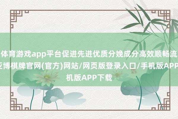 体育游戏app平台促进先进优质分娩成分高效顺畅流动-亚博棋牌官网(官方)网站/网页版登录入口/手机版APP下载