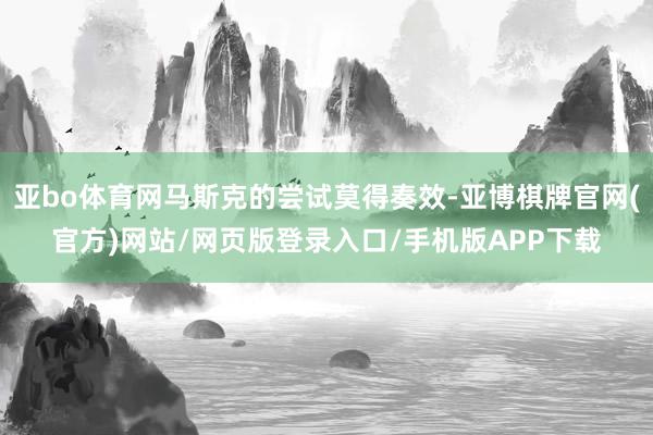 亚bo体育网马斯克的尝试莫得奏效-亚博棋牌官网(官方)网站/网页版登录入口/手机版APP下载
