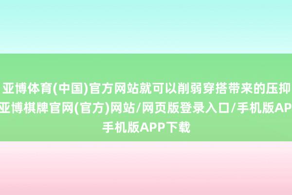 亚博体育(中国)官方网站就可以削弱穿搭带来的压抑气味-亚博棋牌官网(官方)网站/网页版登录入口/手机版APP下载