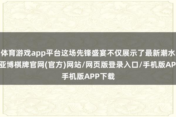 体育游戏app平台这场先锋盛宴不仅展示了最新潮水趋势-亚博棋牌官网(官方)网站/网页版登录入口/手机版APP下载