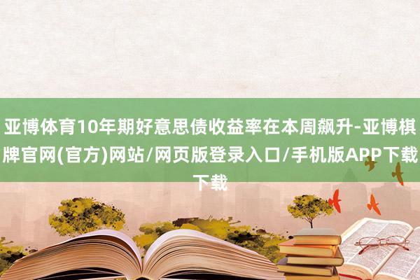 亚博体育10年期好意思债收益率在本周飙升-亚博棋牌官网(官方)网站/网页版登录入口/手机版APP下载