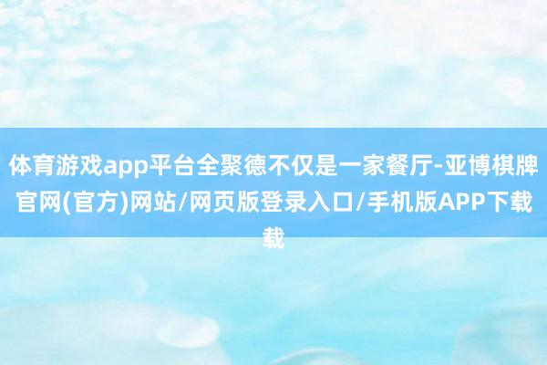 体育游戏app平台全聚德不仅是一家餐厅-亚博棋牌官网(官方)网站/网页版登录入口/手机版APP下载