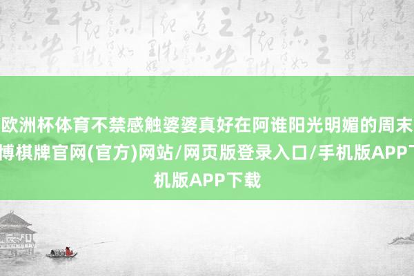 欧洲杯体育不禁感触婆婆真好在阿谁阳光明媚的周末-亚博棋牌官网(官方)网站/网页版登录入口/手机版APP下载