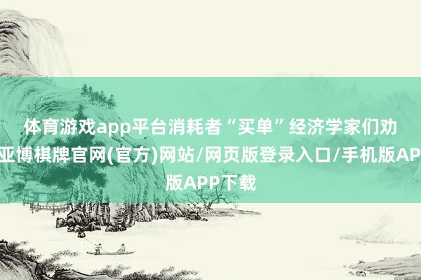 体育游戏app平台　　消耗者“买单”　　经济学家们劝诫说-亚博棋牌官网(官方)网站/网页版登录入口/手机版APP下载