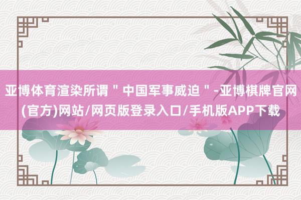 亚博体育渲染所谓＂中国军事威迫＂-亚博棋牌官网(官方)网站/网页版登录入口/手机版APP下载