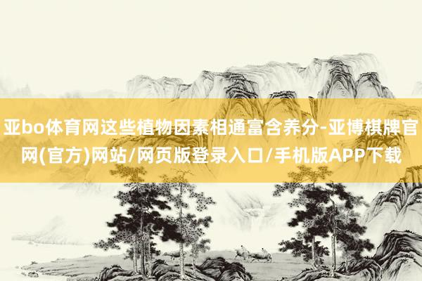 亚bo体育网这些植物因素相通富含养分-亚博棋牌官网(官方)网站/网页版登录入口/手机版APP下载