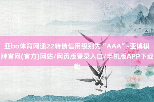亚bo体育网通22转债信用级别为“AAA”-亚博棋牌官网(官方)网站/网页版登录入口/手机版APP下载