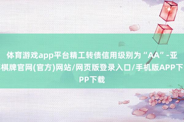 体育游戏app平台精工转债信用级别为“AA”-亚博棋牌官网(官方)网站/网页版登录入口/手机版APP下载