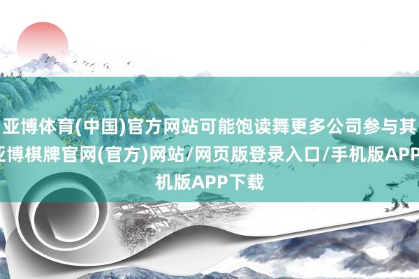 亚博体育(中国)官方网站可能饱读舞更多公司参与其中-亚博棋牌官网(官方)网站/网页版登录入口/手机版APP下载