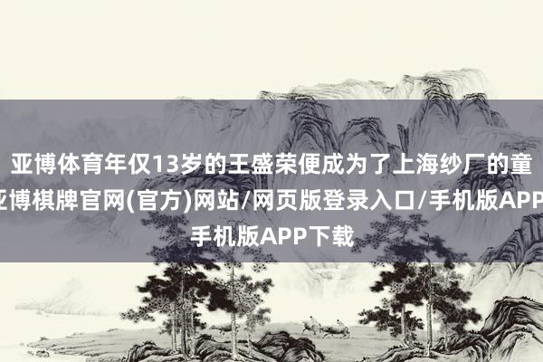 亚博体育年仅13岁的王盛荣便成为了上海纱厂的童工-亚博棋牌官网(官方)网站/网页版登录入口/手机版APP下载