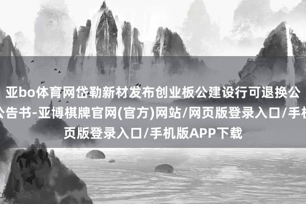 亚bo体育网岱勒新材发布创业板公建设行可退换公司债券上市公告书-亚博棋牌官网(官方)网站/网页版登录入口/手机版APP下载