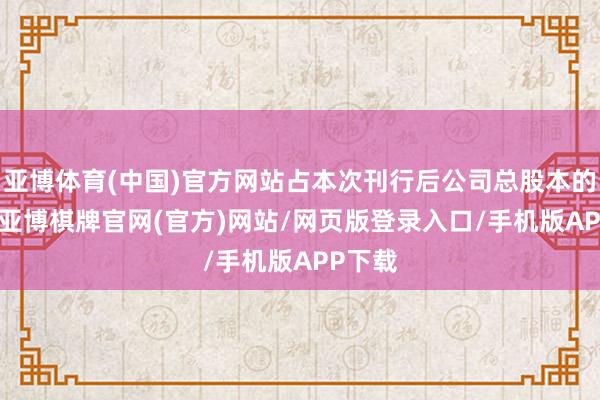 亚博体育(中国)官方网站占本次刊行后公司总股本的25%-亚博棋牌官网(官方)网站/网页版登录入口/手机版APP下载
