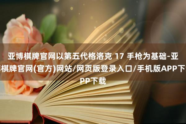 亚博棋牌官网以第五代格洛克 17 手枪为基础-亚博棋牌官网(官方)网站/网页版登录入口/手机版APP下载