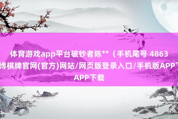 体育游戏app平台破钞者陈**（手机尾号 4863-亚博棋牌官网(官方)网站/网页版登录入口/手机版APP下载