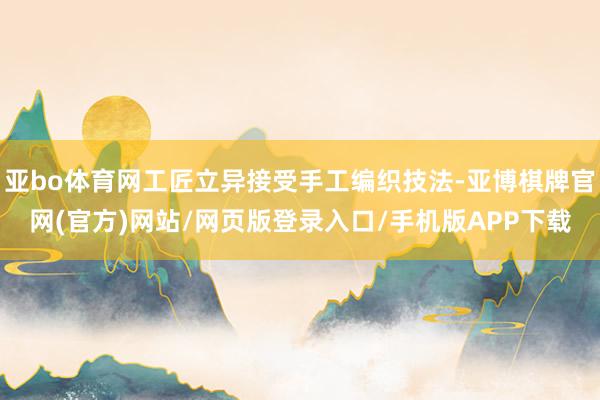 亚bo体育网工匠立异接受手工编织技法-亚博棋牌官网(官方)网站/网页版登录入口/手机版APP下载