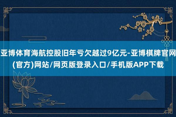 亚博体育海航控股旧年亏欠越过9亿元-亚博棋牌官网(官方)网站/网页版登录入口/手机版APP下载