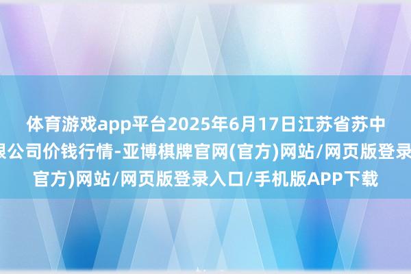 体育游戏app平台2025年6月17日江苏省苏中农副家具交游中心有限公司价钱行情-亚博棋牌官网(官方)网站/网页版登录入口/手机版APP下载