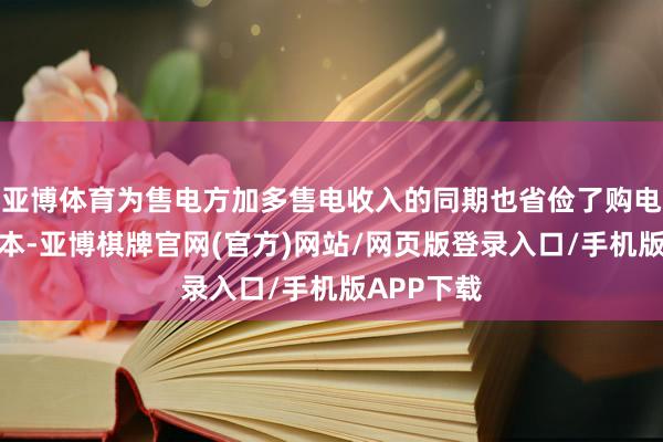 亚博体育为售电方加多售电收入的同期也省俭了购电方采购老本-亚博棋牌官网(官方)网站/网页版登录入口/手机版APP下载