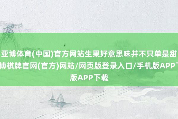 亚博体育(中国)官方网站生果好意思味并不只单是甜-亚博棋牌官网(官方)网站/网页版登录入口/手机版APP下载