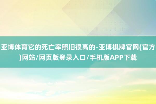 亚博体育它的死亡率照旧很高的-亚博棋牌官网(官方)网站/网页版登录入口/手机版APP下载