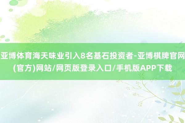亚博体育海天味业引入8名基石投资者-亚博棋牌官网(官方)网站/网页版登录入口/手机版APP下载