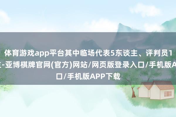 体育游戏app平台其中临场代表5东谈主、评判员15东谈主-亚博棋牌官网(官方)网站/网页版登录入口/手机版APP下载