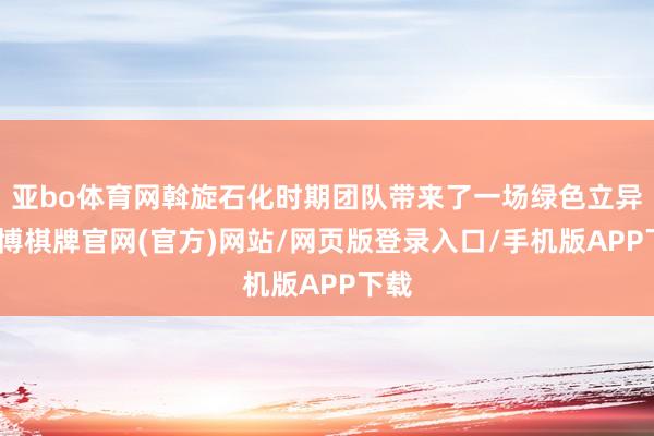 亚bo体育网斡旋石化时期团队带来了一场绿色立异-亚博棋牌官网(官方)网站/网页版登录入口/手机版APP下载