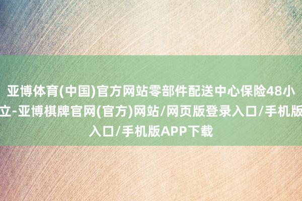 亚博体育(中国)官方网站零部件配送中心保险48小时故障树立-亚博棋牌官网(官方)网站/网页版登录入口/手机版APP下载