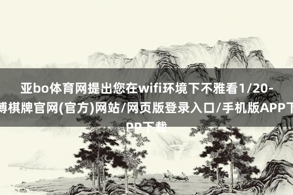亚bo体育网提出您在wifi环境下不雅看1/20-亚博棋牌官网(官方)网站/网页版登录入口/手机版APP下载
