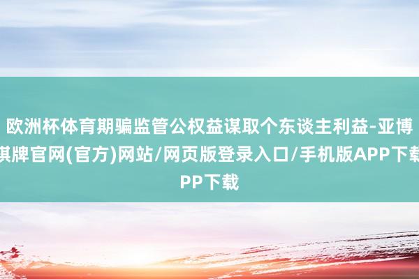 欧洲杯体育期骗监管公权益谋取个东谈主利益-亚博棋牌官网(官方)网站/网页版登录入口/手机版APP下载