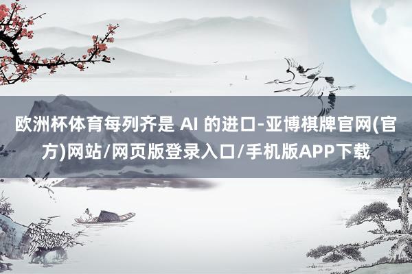 欧洲杯体育每列齐是 AI 的进口-亚博棋牌官网(官方)网站/网页版登录入口/手机版APP下载