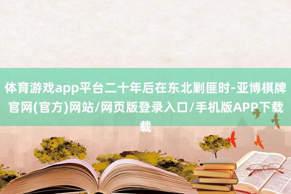 体育游戏app平台二十年后在东北剿匪时-亚博棋牌官网(官方)网站/网页版登录入口/手机版APP下载