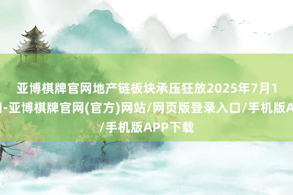 亚博棋牌官网地产链板块承压　　狂放2025年7月15日午间-亚博棋牌官网(官方)网站/网页版登录入口/手机版APP下载