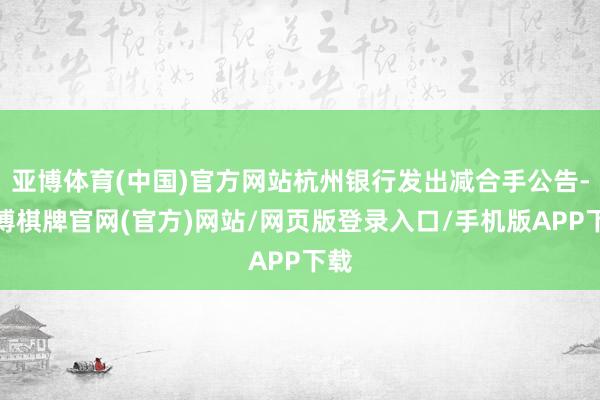 亚博体育(中国)官方网站杭州银行发出减合手公告-亚博棋牌官网(官方)网站/网页版登录入口/手机版APP下载