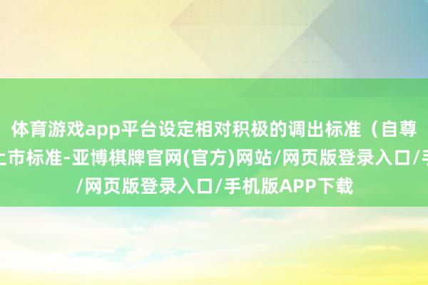 体育游戏app平台设定相对积极的调出标准（自尊科创板第一套上市标准-亚博棋牌官网(官方)网站/网页版登录入口/手机版APP下载