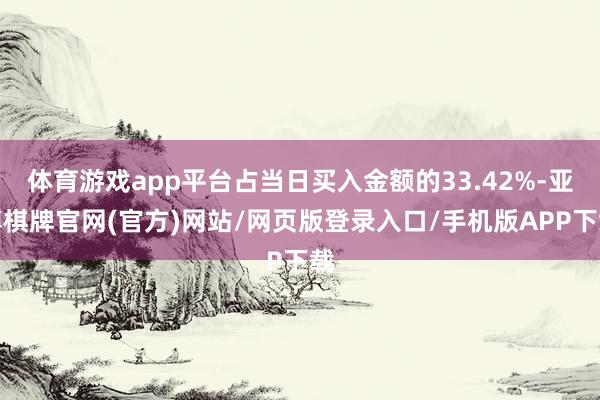 体育游戏app平台占当日买入金额的33.42%-亚博棋牌官网(官方)网站/网页版登录入口/手机版APP下载