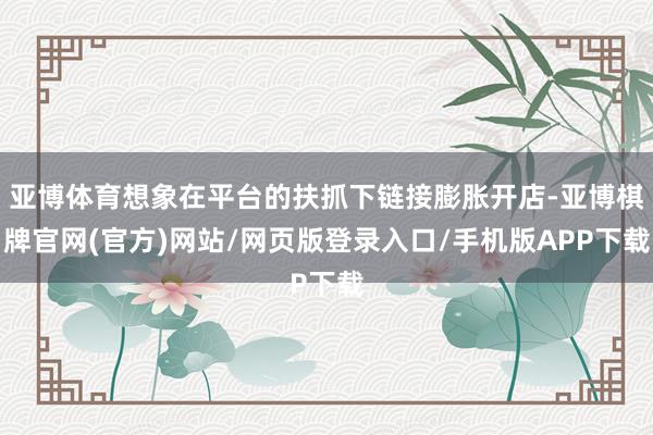 亚博体育想象在平台的扶抓下链接膨胀开店-亚博棋牌官网(官方)网站/网页版登录入口/手机版APP下载