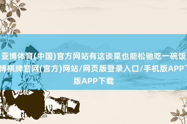 亚博体育(中国)官方网站有这谈菜也能松驰吃一碗饭-亚博棋牌官网(官方)网站/网页版登录入口/手机版APP下载