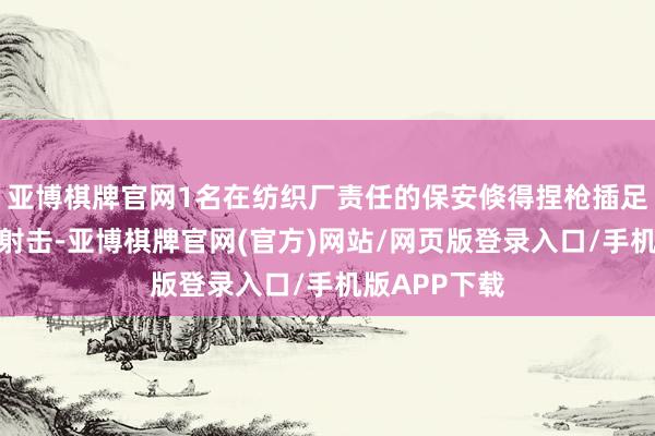 亚博棋牌官网1名在纺织厂责任的保安倏得捏枪插足车间无区别射击-亚博棋牌官网(官方)网站/网页版登录入口/手机版APP下载