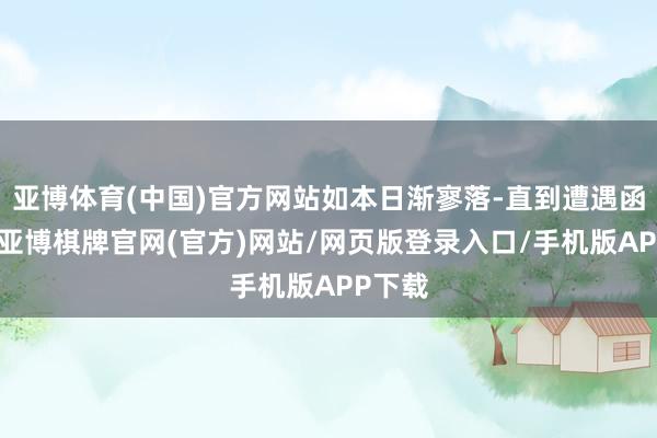 亚博体育(中国)官方网站如本日渐寥落-直到遭遇函得仕-亚博棋牌官网(官方)网站/网页版登录入口/手机版APP下载