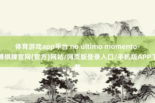 体育游戏app平台 no último momento-亚博棋牌官网(官方)网站/网页版登录入口/手机版APP下载