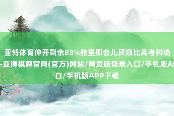 亚博体育伸开剩余83%舱里那会儿厌烦比高考科场还垂死-亚博棋牌官网(官方)网站/网页版登录入口/手机版APP下载