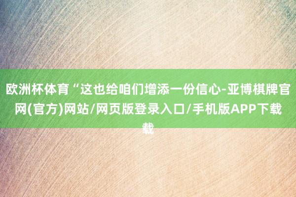 欧洲杯体育“这也给咱们增添一份信心-亚博棋牌官网(官方)网站/网页版登录入口/手机版APP下载