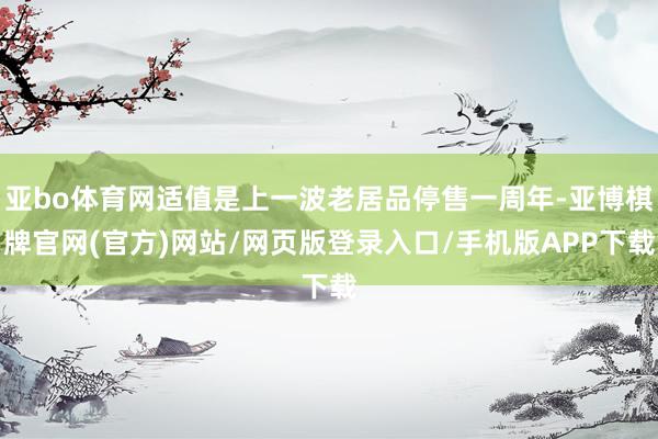 亚bo体育网适值是上一波老居品停售一周年-亚博棋牌官网(官方)网站/网页版登录入口/手机版APP下载