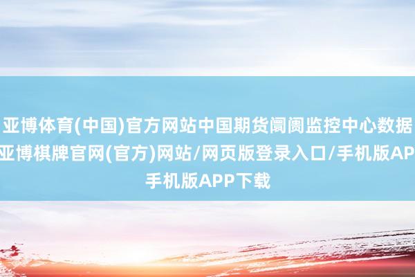 亚博体育(中国)官方网站中国期货阛阓监控中心数据流露-亚博棋牌官网(官方)网站/网页版登录入口/手机版APP下载