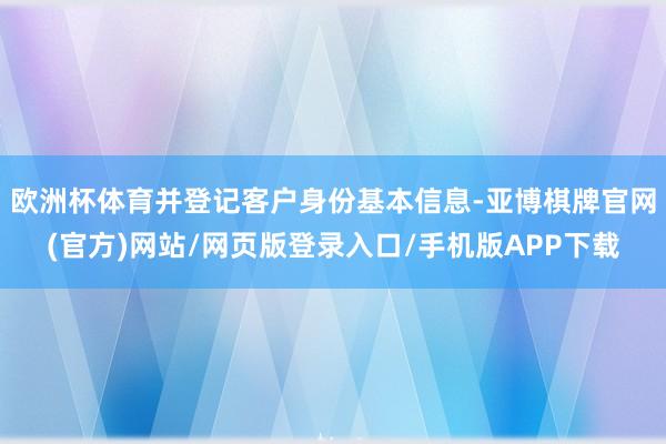 欧洲杯体育并登记客户身份基本信息-亚博棋牌官网(官方)网站/网页版登录入口/手机版APP下载