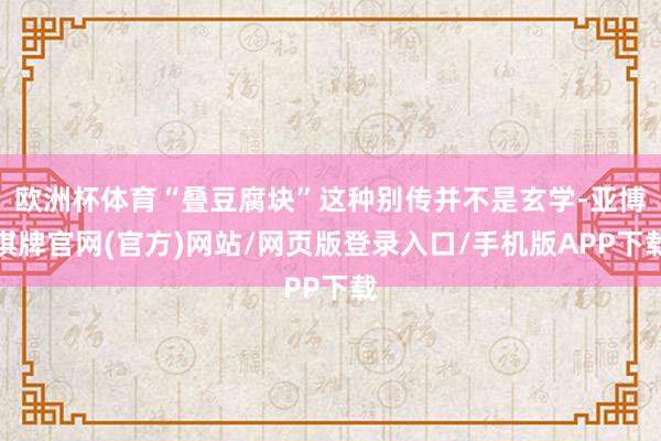 欧洲杯体育“叠豆腐块”这种别传并不是玄学-亚博棋牌官网(官方)网站/网页版登录入口/手机版APP下载