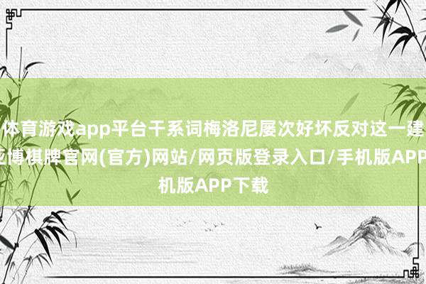 体育游戏app平台干系词梅洛尼屡次好坏反对这一建议-亚博棋牌官网(官方)网站/网页版登录入口/手机版APP下载